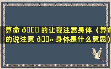 算命 🐘 的让我注意身体（算命的说注意 🌻 身体是什么意思）